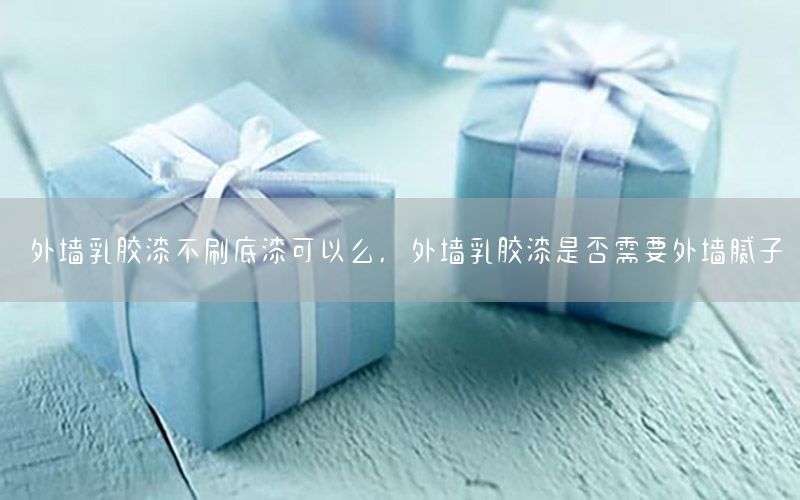 外墻乳膠漆不刷底漆可以么，外墻乳膠漆是否需要外墻膩子