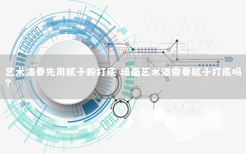 藝術漆要先用膩子粉打底（墻面藝術漆需要膩子打底嗎?）