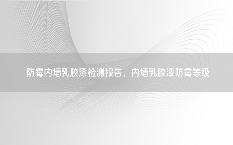 防霉內(nèi)墻乳膠漆檢測報告，內(nèi)墻乳膠漆防霉等級