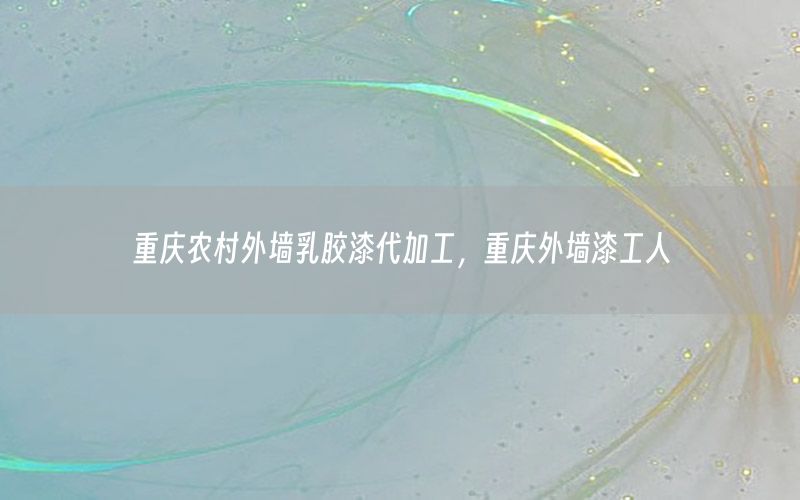 重慶農(nóng)村外墻乳膠漆代加工，重慶外墻漆工人