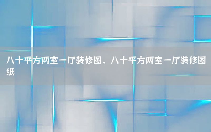 八十平方兩室一廳裝修圖，八十平方兩室一廳裝修圖紙