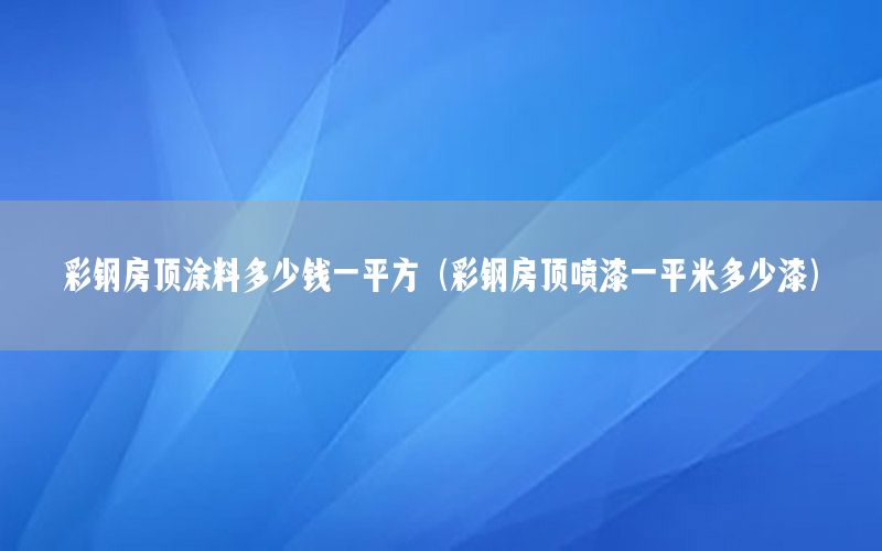 彩鋼房頂涂料多少錢(qián)一平方（彩鋼房頂噴漆一平米多少漆）