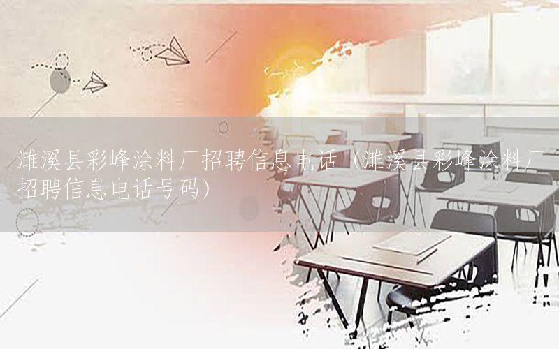 濉溪縣彩峰涂料廠招聘信息電話(huà)（濉溪縣彩峰涂料廠招聘信息電話(huà)號(hào)碼）