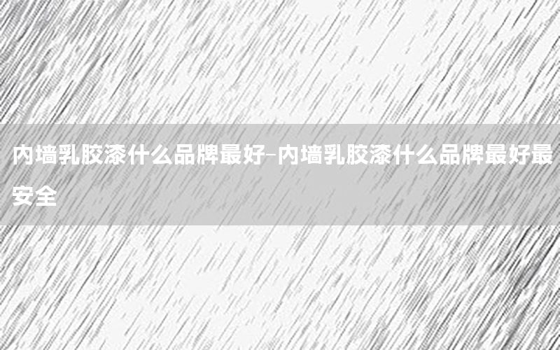 內(nèi)墻乳膠漆什么品牌最好-內(nèi)墻乳膠漆什么品牌最好最安全