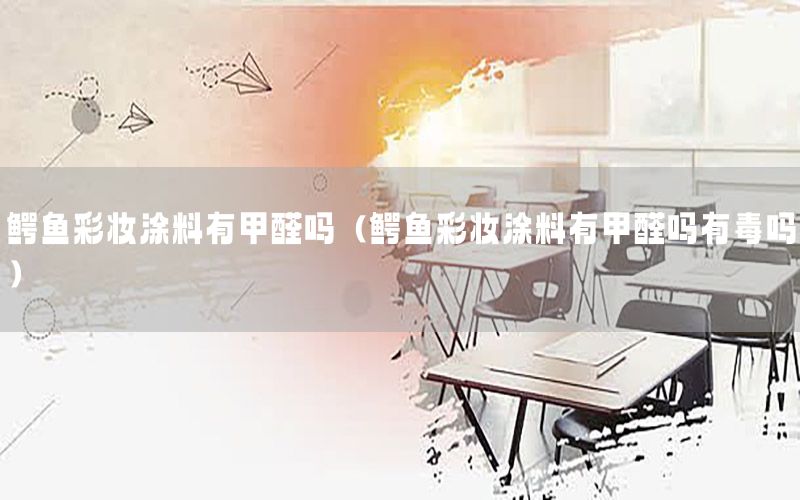 鱷魚(yú)彩妝涂料有甲醛嗎（鱷魚(yú)彩妝涂料有甲醛嗎有毒嗎）