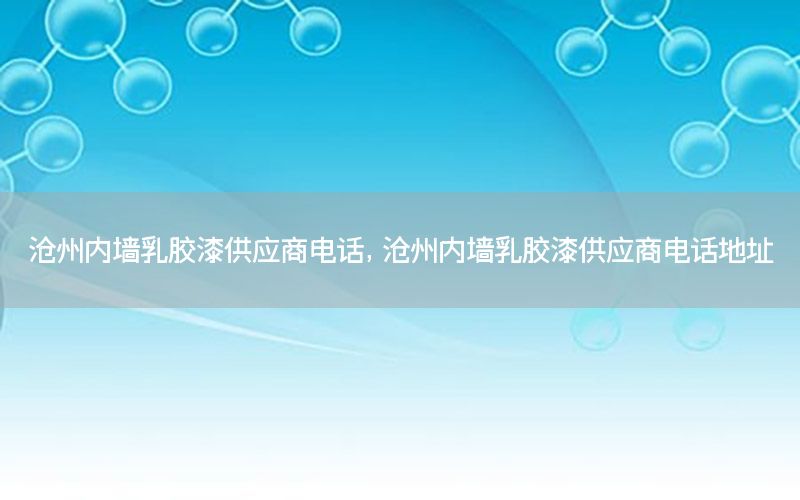 滄州內(nèi)墻乳膠漆供應(yīng)商電話，滄州內(nèi)墻乳膠漆供應(yīng)商電話地址