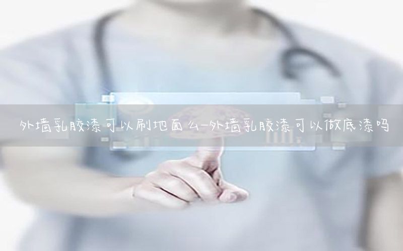 外墻乳膠漆可以刷地面么-外墻乳膠漆可以做底漆嗎