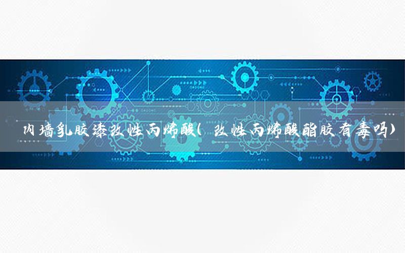 內(nèi)墻乳膠漆改性丙烯酸（改性丙烯酸酯膠有毒嗎）