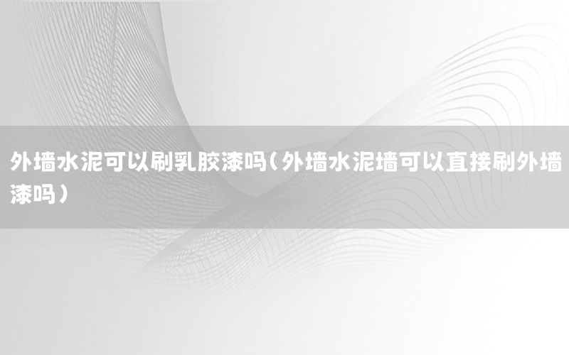外墻水泥可以刷乳膠漆嗎（外墻水泥墻可以直接刷外墻漆嗎）