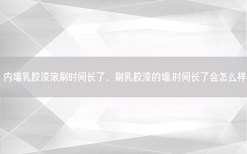 內(nèi)墻乳膠漆滾刷時間長了，刷乳膠漆的墻,時間長了會怎么樣