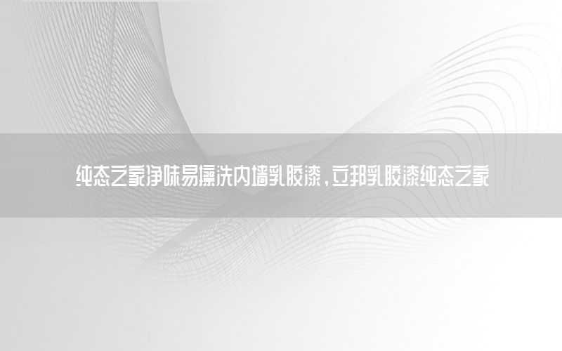 純態(tài)之家凈味易擦洗內(nèi)墻乳膠漆，立邦乳膠漆純態(tài)之家