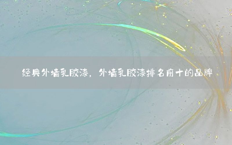 經(jīng)典外墻乳膠漆，外墻乳膠漆排名前十的品牌