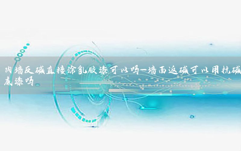 內墻反堿直接涂乳膠漆可以嗎-墻面返堿可以用抗堿底漆嗎