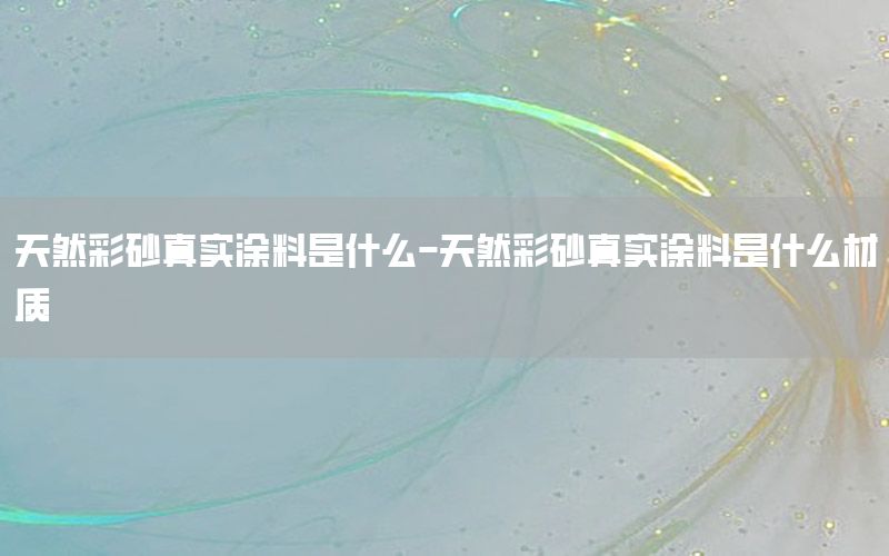 天然彩砂真實(shí)涂料是什么-天然彩砂真實(shí)涂料是什么材質(zhì)
