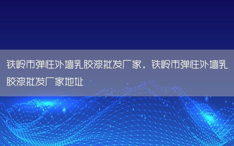 鐵嶺市彈性外墻乳膠漆批發(fā)廠家，鐵嶺市彈性外墻乳膠漆批發(fā)廠家地址