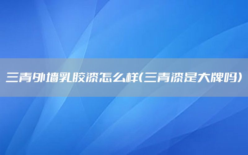 三青外墻乳膠漆怎么樣（三青漆是大牌嗎）