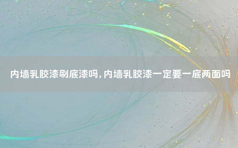 內墻乳膠漆刷底漆嗎，內墻乳膠漆一定要一底兩面嗎
