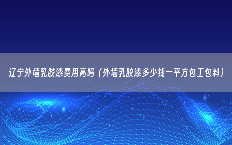遼寧外墻乳膠漆費(fèi)用高嗎（外墻乳膠漆多少錢一平方包工包料）