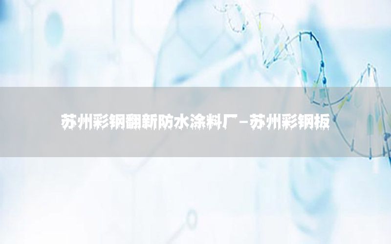 蘇州彩鋼翻新防水涂料廠-蘇州彩鋼板