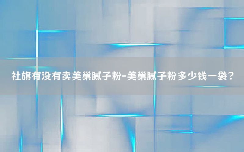 社旗有沒有賣美巢膩子粉-美巢膩子粉多少錢一袋?