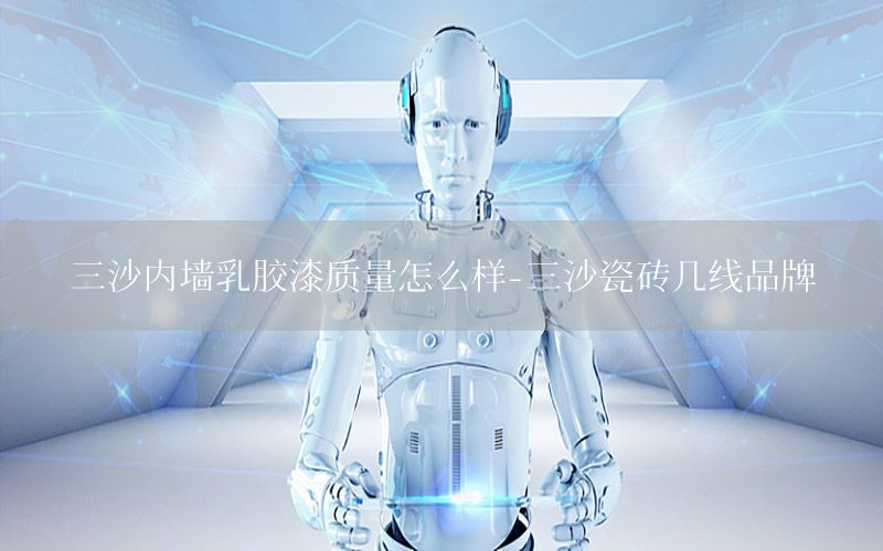 三沙內(nèi)墻乳膠漆質(zhì)量怎么樣-三沙瓷磚幾線品牌