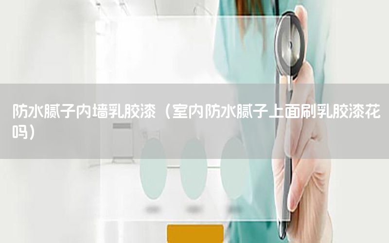 防水膩?zhàn)觾?nèi)墻乳膠漆（室內(nèi)防水膩?zhàn)由厦嫠⑷槟z漆花嗎）