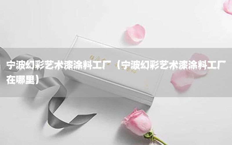 寧波幻彩藝術漆涂料工廠（寧波幻彩藝術漆涂料工廠在哪里）