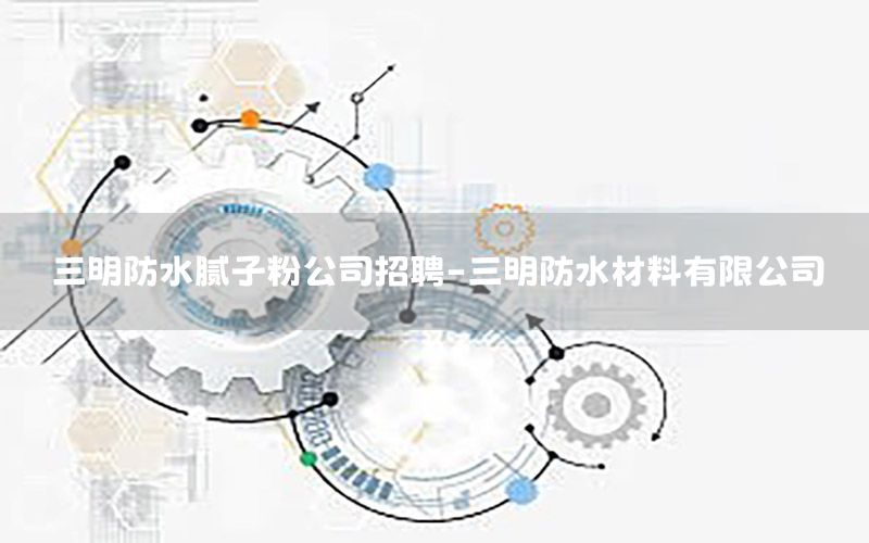 三明防水膩子粉公司招聘-三明防水材料有限公司
