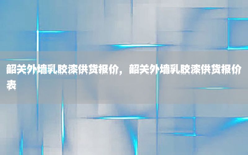 韶關(guān)外墻乳膠漆供貨報價，韶關(guān)外墻乳膠漆供貨報價表