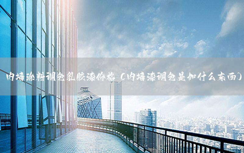 內(nèi)墻涂料調(diào)色乳膠漆價(jià)格（內(nèi)墻漆調(diào)色是加什么東西）