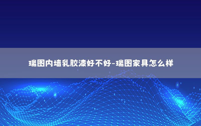 瑞圖內(nèi)墻乳膠漆好不好-瑞圖家具怎么樣