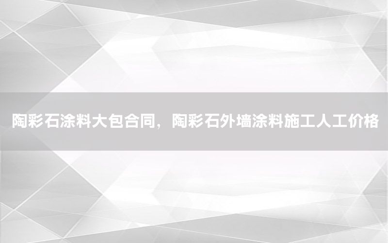 陶彩石涂料大包合同，陶彩石外墻涂料施工人工價格