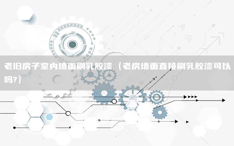 老舊房子室內(nèi)墻面刷乳膠漆（老房墻面直接刷乳膠漆可以嗎?）