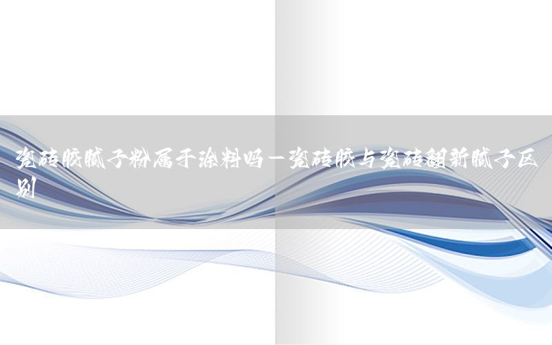 瓷磚膠膩?zhàn)臃蹖儆谕苛蠁?瓷磚膠與瓷磚翻新膩?zhàn)訁^(qū)別