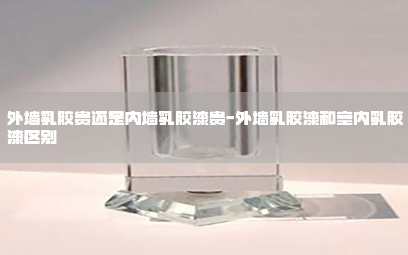 外墻乳膠貴還是內(nèi)墻乳膠漆貴-外墻乳膠漆和室內(nèi)乳膠漆區(qū)別