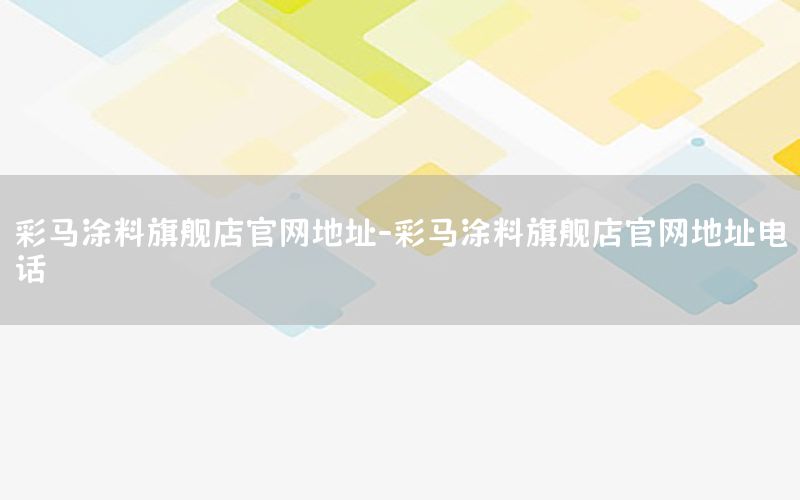 彩馬涂料旗艦店官網(wǎng)地址-彩馬涂料旗艦店官網(wǎng)地址電話
