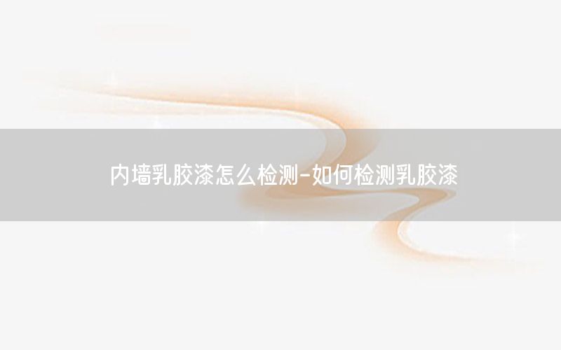內(nèi)墻乳膠漆怎么檢測(cè)-如何檢測(cè)乳膠漆