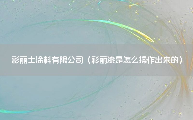 彩麗士涂料有限公司（彩麗漆是怎么操作出來的）