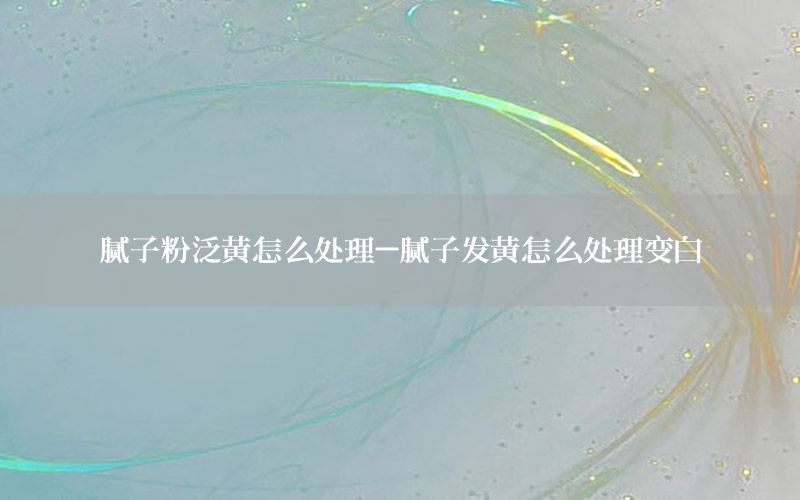 膩?zhàn)臃鄯狐S怎么處理-膩?zhàn)影l(fā)黃怎么處理變白