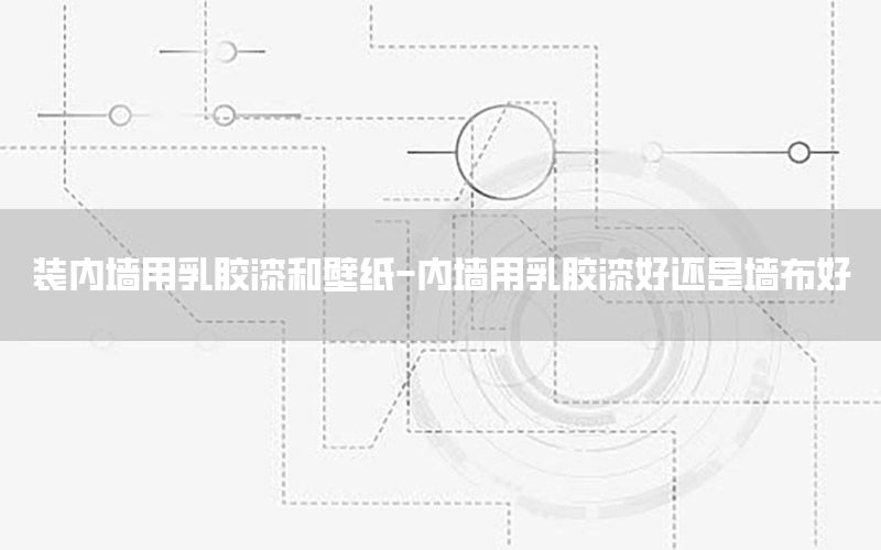 裝內(nèi)墻用乳膠漆和壁紙-內(nèi)墻用乳膠漆好還是墻布好