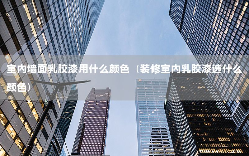室內(nèi)墻面乳膠漆用什么顏色（裝修室內(nèi)乳膠漆選什么顏色）
