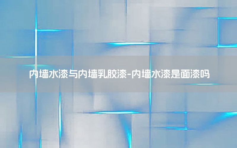 內(nèi)墻水漆與內(nèi)墻乳膠漆-內(nèi)墻水漆是面漆嗎