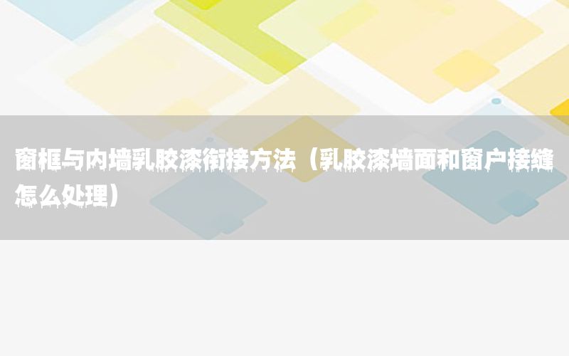 窗框與內(nèi)墻乳膠漆銜接方法（乳膠漆墻面和窗戶接縫怎么處理）