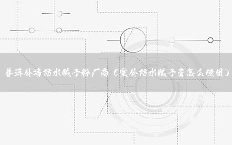 普洱外墻防水膩子粉廠商（室外防水膩子膏怎么使用）