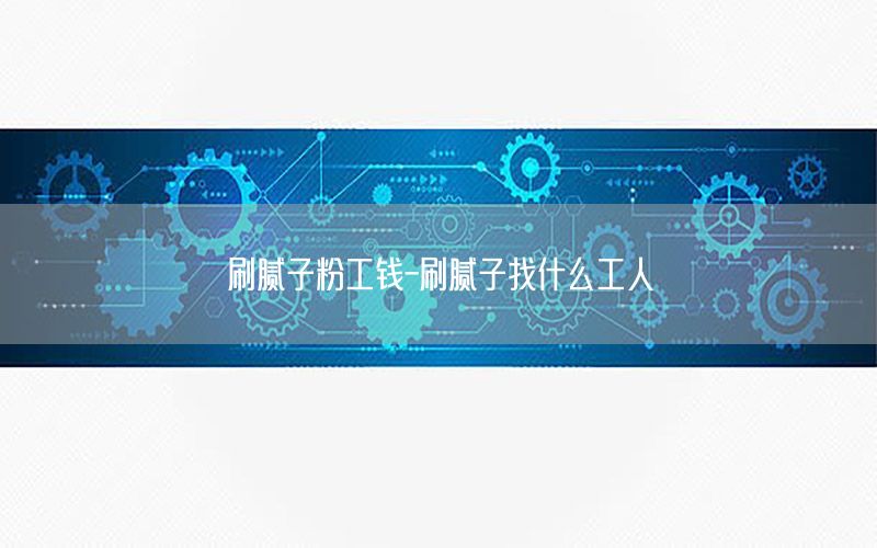 刷膩子粉工錢-刷膩子找什么工人