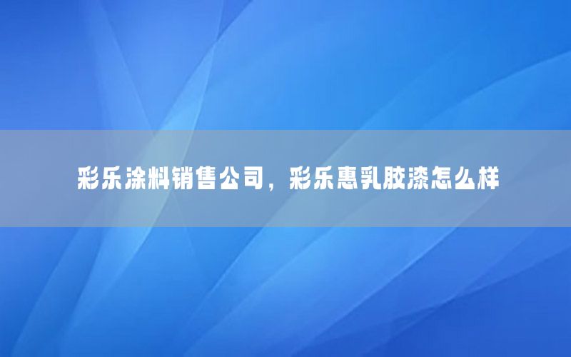 彩樂涂料銷售公司，彩樂惠乳膠漆怎么樣