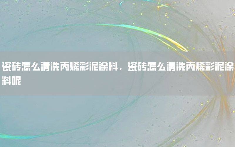 瓷磚怎么清洗丙烯彩泥涂料，瓷磚怎么清洗丙烯彩泥涂料呢
