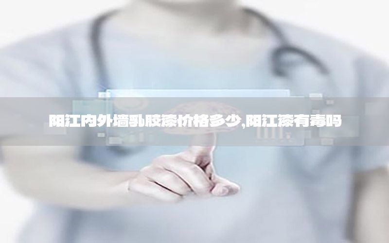 陽江內(nèi)外墻乳膠漆價格多少，陽江漆有毒嗎