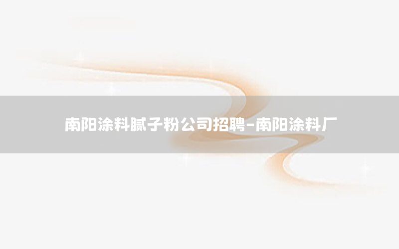 南陽涂料膩子粉公司招聘-南陽涂料廠