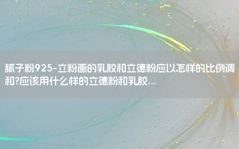膩子粉925-立粉畫的乳膠和立德粉應(yīng)以怎樣的比例調(diào)和?應(yīng)該用什么樣的立德粉和乳膠...